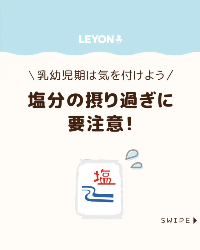 ◆今回のテーマ◆

【塩分の摂り過ぎに要注意！】

離乳初期〜中期は塩分をほとんど
使わず、素材の味を楽しませることが大切🤔

後期以降は少量の調味料で味の幅を
広げてもよいですが、塩分量には十分注意が必要です😲

今回は、
乳幼児期の塩分摂り過ぎについて解説します。

ぜひ参考にしてみてくださいね👶🏻👧🏻👦🏻💕
.
.
꧁————————————————꧂

LEYON公式インスタグラムでは
アイテムやお得情報・子育てについてのコラムを更新中！

check!▷▶@leyon.official
プロフィールから商品詳細ページが確認できます👆

気になる投稿は保存で後からチェック✅
フォロー・いいねお待ちしております💕
꧁————————————————꧂

#子どもの食育 #塩分の摂り過ぎ #乳幼児期の食事 
#LEYON #レヨン #マイレヨンベビー #子どものいる暮らし #子どものいる生活 #育児 #育児中 #育児奮闘中 #育児ママ #育児パパ #育児の悩み #育児を楽しむ #育児グッズ #ベビーグッズ #子どもご飯 #レシピ #子どもの栄養 #野菜不足 #食物繊維 #新型栄養欠乏 #鉄分不足 #鉄分補給 #離乳食 #幼児食 #栄養満点 #タンパク質 #ブレインフード