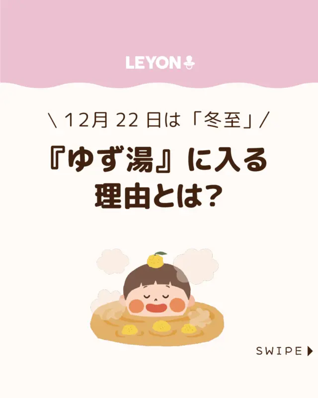 【『ゆず湯』に入る理由とは？】

冬至のゆず湯は、香りや温かさを楽しみながら
季節の行事に触れられる日本の伝統です♨🍊😊

子どもと一緒に入るなら、冬至の意味やゆず湯の
由来を伝えつつ、正しい楽しみ方と注意点を知っておくと、
より思い出深い体験になります♨🍊

今回は、ゆず湯の楽しみ方や注意点
について紹介します。

ぜひ参考にしてみてくださいね👶🏻👧🏻👦🏻💕
.
.
꧁————————————————꧂

LEYON公式インスタグラムでは
アイテムやお得情報・子育てについてのコラムを更新中！

check!▷▶@leyon.official
プロフィールから商品詳細ページが確認できます👆

気になる投稿は保存で後からチェック✅
フォロー・いいねお待ちしております💕
꧁————————————————꧂

#冬至 #ゆず湯 #ゆず風呂 
#LEYON #レヨン #マイレヨンベビー #子どものいる暮らし #子どものいる生活 #育児 #育児中 #育児奮闘中 #育児ママ #育児パパ #育児の悩み #育児を楽しむ #育児グッズ #ベビーグッズ #子どもご飯 #レシピ #子どもの栄養 #野菜不足 #食物繊維 #新型栄養欠乏 #鉄分不足 #鉄分補給 #離乳食 #幼児食 #栄養満点 #タンパク質 #ブレインフード
