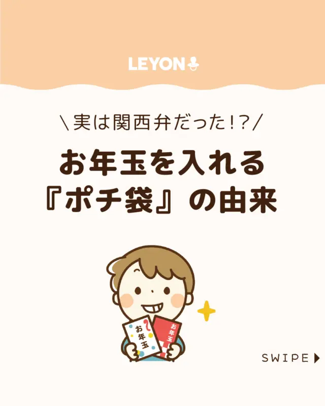 【お年玉を入れる『ポチ袋』の由来】

お正月の楽しみのひとつがお年玉。

スムーズに渡すためにも、
ポチ袋は早めに準備しておきたいですね。

今回は、
ポチ袋の由来や渡すときのマナーをご紹介します。

ぜひ参考にしてみてくださいね👶🏻👧🏻👦🏻💕
.
.
꧁————————————————꧂

LEYON公式インスタグラムでは
アイテムやお得情報・子育てについてのコラムを更新中！

check!▷▶@leyon.official
プロフィールから商品詳細ページが確認できます👆

気になる投稿は保存で後からチェック✅
フォロー・いいねお待ちしております💕
꧁————————————————꧂

#お年玉 #ポチ袋 #お年玉のマナー
#暮らし #子どものいる生活 #育児 #育児中 #育児奮闘中 #育児ママ #育児パパ #育児の悩み #育児を楽しむ #育児グッズ #ベビーグッズ #子どもご飯 #レシピ #子どもの栄養 #野菜不足 #食物繊維 #新型栄養欠乏 #鉄分不足 #鉄分補給 #離乳食 #幼児食 #栄養満点 #タンパク質 #ブレインフード