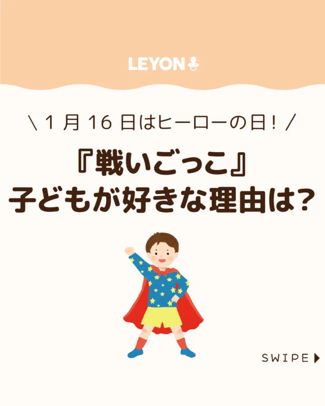 【『戦いごっこ』子どもが好きな理由は？】

今日、1月16日は語呂合わせ
から、「ヒーローの日」とされています😊

年中から年長にかけて多くの子どもが夢中になる
「戦いごっこ」は、一見危なっかしく見えても、
実は心や社会性を育てる大切な成長の
一場面でもあるのです😲

今回は、
子どもが『戦いごっこ』を好む理由について解説します。

ぜひ参考にしてみてくださいね👶🏻👧🏻👦🏻💕
.
.
꧁————————————————꧂

LEYON公式インスタグラムでは
アイテムやお得情報・子育てについてのコラムを更新中！

check!▷▶@leyon.official
プロフィールから商品詳細ページが確認できます👆

気になる投稿は保存で後からチェック✅
フォロー・いいねお待ちしております💕
꧁————————————————꧂

#戦いごっこ #子どものごっこ遊び #子どもの社会性を育む 
#暮らし #子どものいる生活 #育児 #育児中 #育児奮闘中 #育児ママ #育児パパ #育児の悩み #育児を楽しむ #育児グッズ #ベビーグッズ #子どもご飯 #レシピ #子どもの栄養 #野菜不足 #食物繊維 #新型栄養欠乏 #鉄分不足 #鉄分補給 #離乳食 #幼児食 #栄養満点 #タンパク質 #ブレインフード