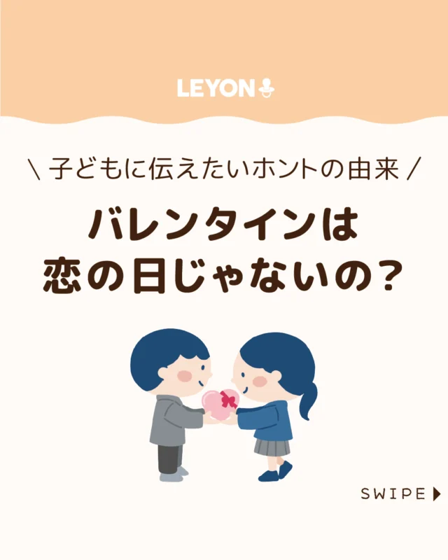 【バレンタインは恋の日じゃないの？】

バレンタインデーといえば
「好きな人にチョコを渡す日」
というイメージがありますが、なぜチョコなのか、
不思議に思ったことはありませんか？🍫💝

実は、その始まりは恋とはほとんど関係がなく、
人を思いやる気持ちに由来しています💞

今回は、子どもに伝えたい
バレンタインデーの本当の意味や
由来についてご紹介します。

ぜひ参考にしてみてくださいね👶🏻👧🏻👦🏻💕
.
.
꧁————————————————꧂

LEYON公式インスタグラムでは
アイテムやお得情報・子育てについてのコラムを更新中！

check!▷▶@leyon.official
プロフィールから商品詳細ページが確認できます👆

気になる投稿は保存で後からチェック✅
フォロー・いいねお待ちしております💕
꧁————————————————꧂

#バレンタインデー #バレンタインの由来 #2月14日
#暮らし #子どものいる生活 #育児 #育児中 #育児奮闘中 #育児ママ #育児パパ #育児の悩み #育児を楽しむ #育児グッズ #ベビーグッズ #子どもご飯 #レシピ #子どもの栄養 #野菜不足 #食物繊維 #新型栄養欠乏 #鉄分不足 #鉄分補給 #離乳食 #幼児食 #栄養満点 #タンパク質 #ブレインフード